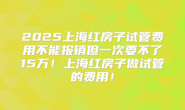 2025上海红房子试管费用不能报销但一次要不了15万！上海红房子做试管的费用！