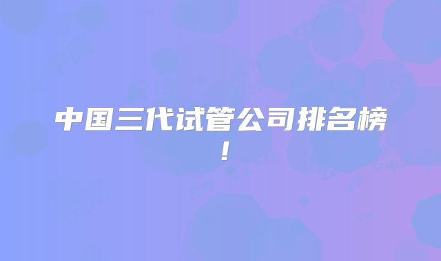 中国三代试管公司排名榜!