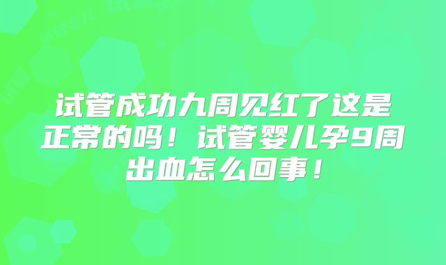试管成功九周见红了这是正常的吗!试管婴儿孕9周出血怎么回事!