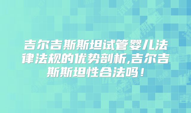 吉尔吉斯斯坦试管婴儿法律法规的优势剖析,吉尔吉斯斯坦性合法吗！