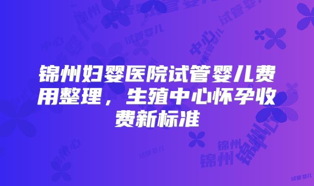 锦州妇婴医院试管婴儿费用整理，生殖中心怀孕收费新标准