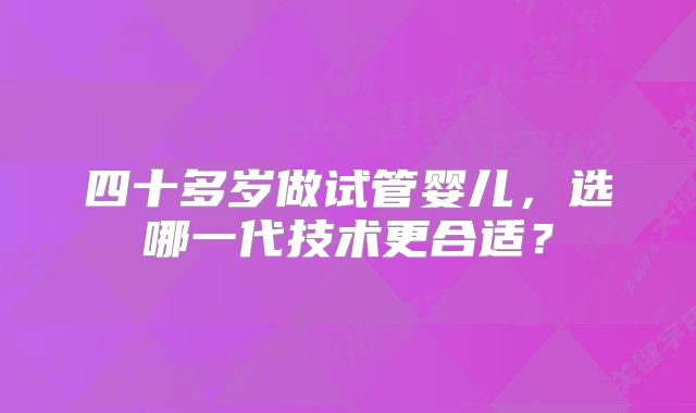 四十多岁做试管婴儿,选哪一代技术更合适?