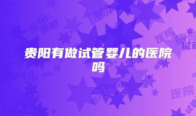 贵阳有做试管婴儿的医院吗
