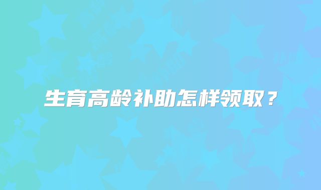 生育高龄补助怎样领取？
