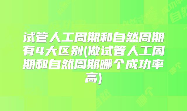 试管人工周期和自然周期有4大区别(做试管人工周期和自然周期哪个成功率高)