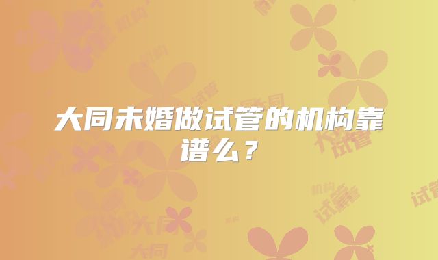 大同未婚做试管的机构靠谱么?