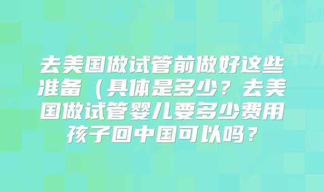去美国做试管前做好这些准备（具体是多少？去美国做试管婴儿要多少费用孩子回中国可以吗？