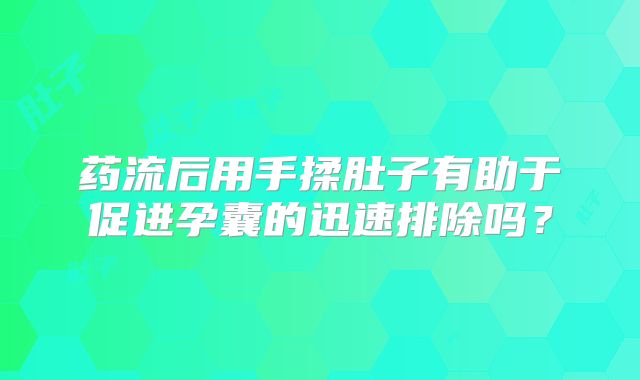 药流后用手揉肚子有助于促进孕囊的迅速排除吗？