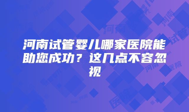 河南试管婴儿哪家医院能助您成功?这几点不容忽视