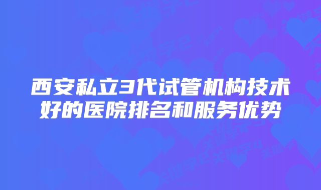西安私立3代试管机构技术好的医院排名和服务优势