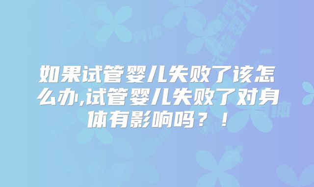 如果试管婴儿失败了该怎么办,试管婴儿失败了对身体有影响吗?!
