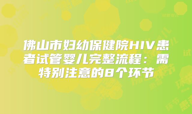 佛山市妇幼保健院HIV患者试管婴儿完整流程：需特别注意的8个环节