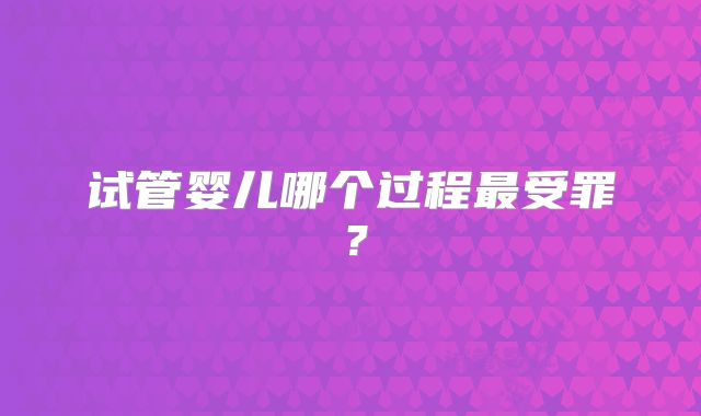试管婴儿哪个过程最受罪?