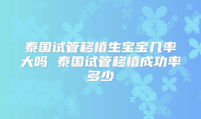 泰国试管移植生宝宝几率大吗 泰国试管移植成功率多少