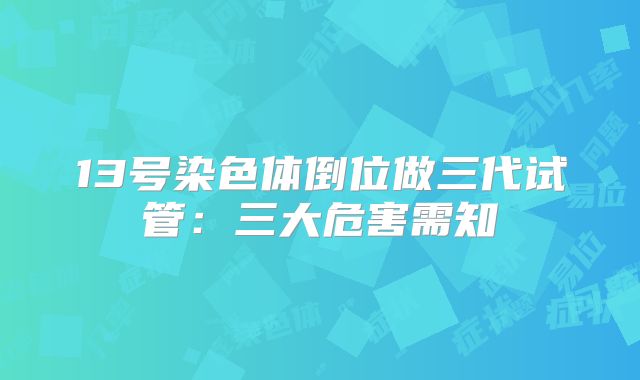 13号染色体倒位做三代试管:三大危害需知