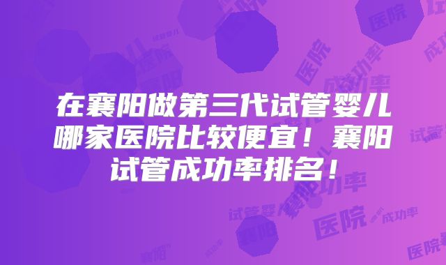 在襄阳做第三代试管婴儿哪家医院比较便宜!襄阳试管成功率排名!