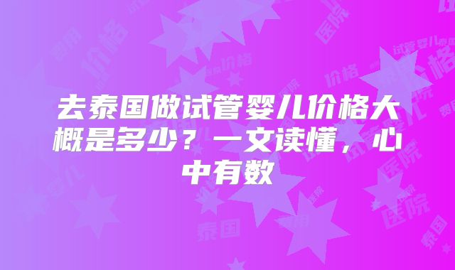 去泰国做试管婴儿价格大概是多少?一文读懂,心中有数
