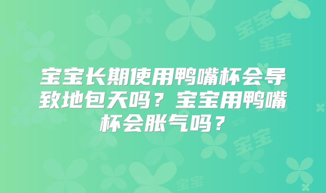 宝宝长期使用鸭嘴杯会导致地包天吗?宝宝用鸭嘴杯会胀气吗?