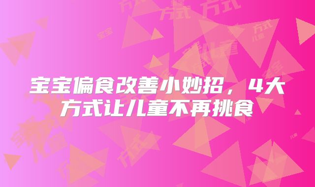 宝宝偏食改善小妙招,4大方式让儿童不再挑食