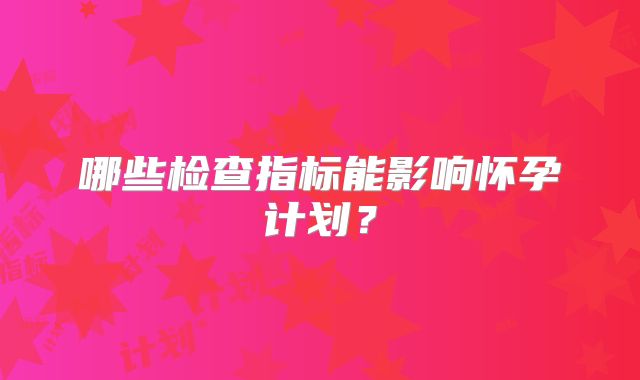 哪些检查指标能影响怀孕计划？