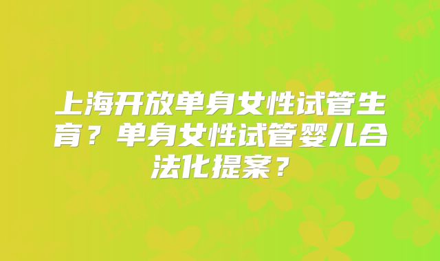 上海开放单身女性试管生育？单身女性试管婴儿合法化提案？