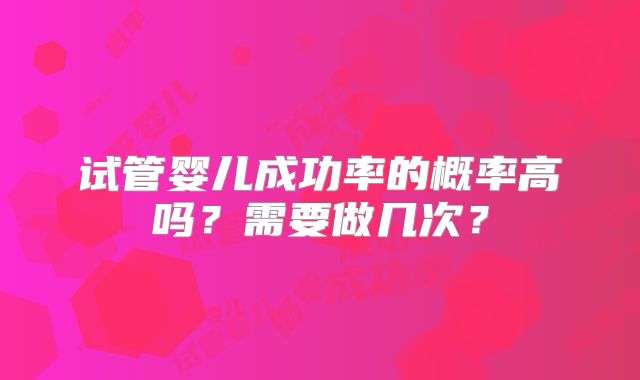 试管婴儿成功率的概率高吗?需要做几次?