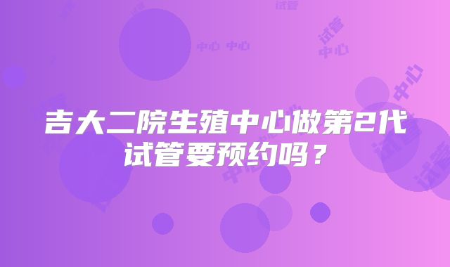 吉大二院生殖中心做第2代试管要预约吗？