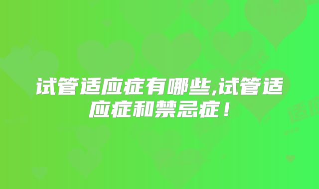 试管适应症有哪些,试管适应症和禁忌症！