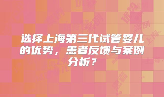 选择上海第三代试管婴儿的优势，患者反馈与案例分析？