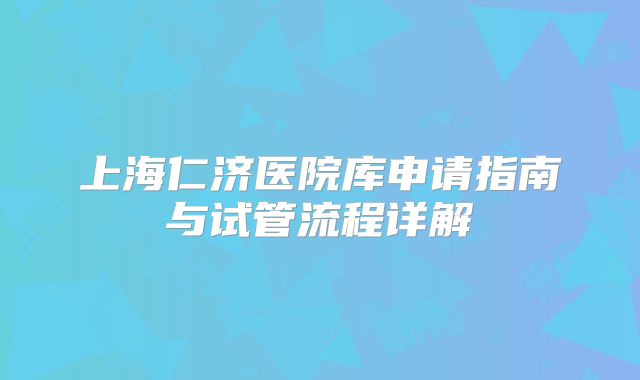 上海仁济医院库申请指南与试管流程详解