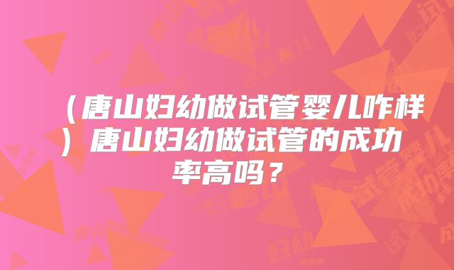 （唐山妇幼做试管婴儿咋样）唐山妇幼做试管的成功率高吗？