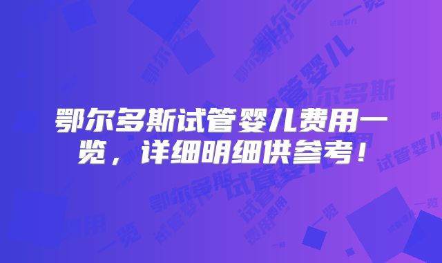 鄂尔多斯试管婴儿费用一览,详细明细供参考!
