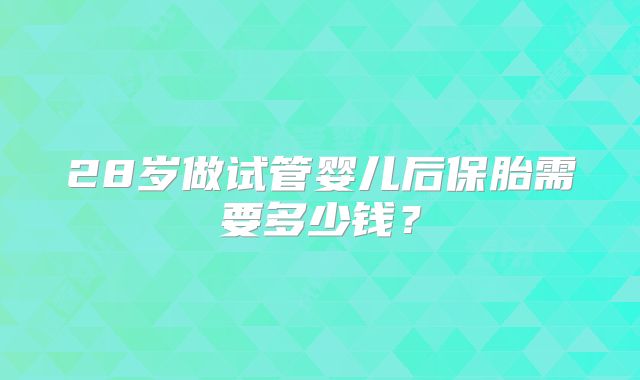 28岁做试管婴儿后保胎需要多少钱？