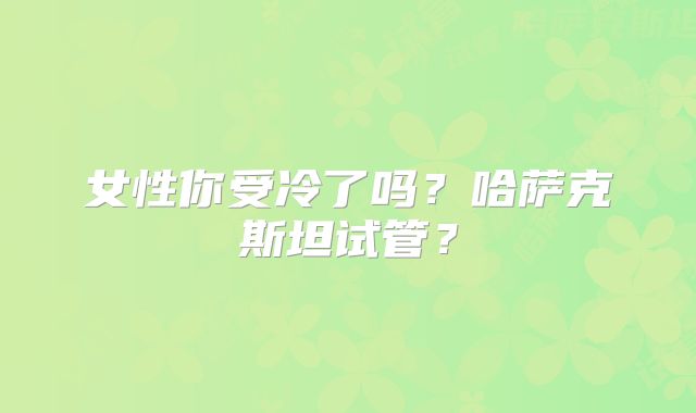 女性你受冷了吗?哈萨克斯坦试管?