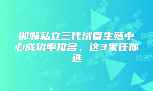 邯郸私立三代试管生殖中心成功率排名,这3家任你选