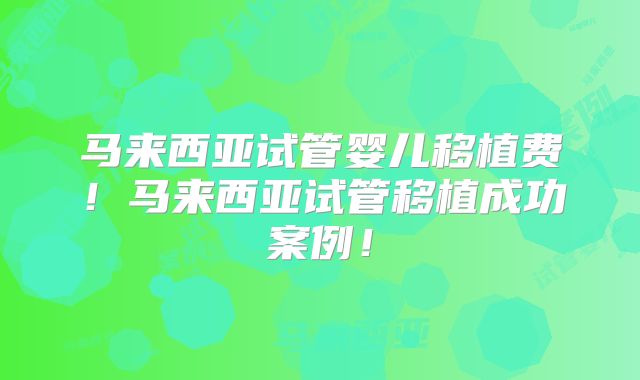 马来西亚试管婴儿移植费!马来西亚试管移植成功案例!