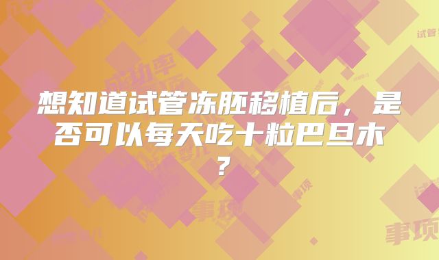 想知道试管冻胚移植后,是否可以每天吃十粒巴旦木?