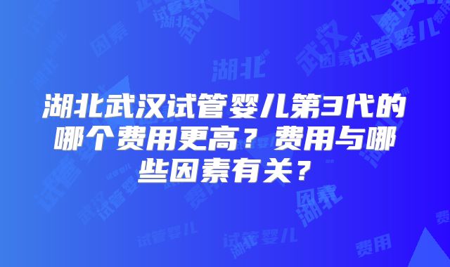 湖北武汉试管婴儿第3代的哪个费用更高?费用与哪些因素有关?