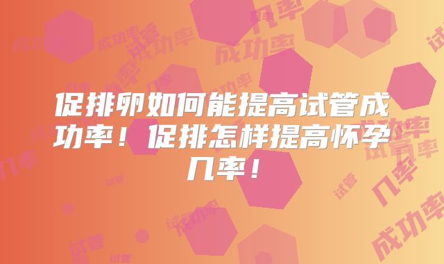 促排卵如何能提高试管成功率！促排怎样提高怀孕几率！
