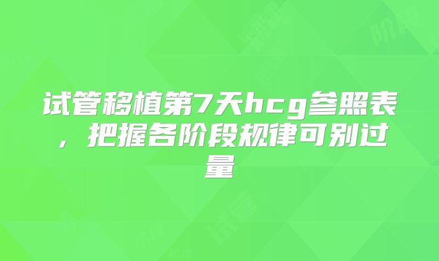 试管移植第7天hcg参照表,把握各阶段规律可别过量