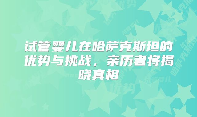 试管婴儿在哈萨克斯坦的优势与挑战,亲历者将揭晓真相