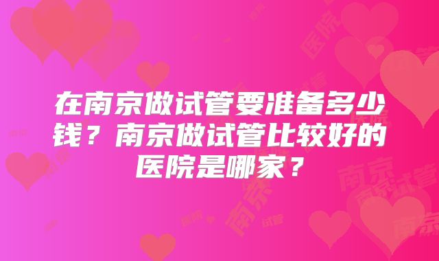 在南京做试管要准备多少钱？南京做试管比较好的医院是哪家？