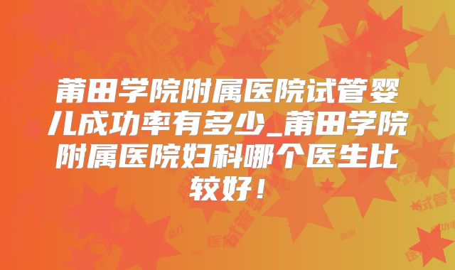 莆田学院附属医院试管婴儿成功率有多少_莆田学院附属医院妇科哪个医生比较好！