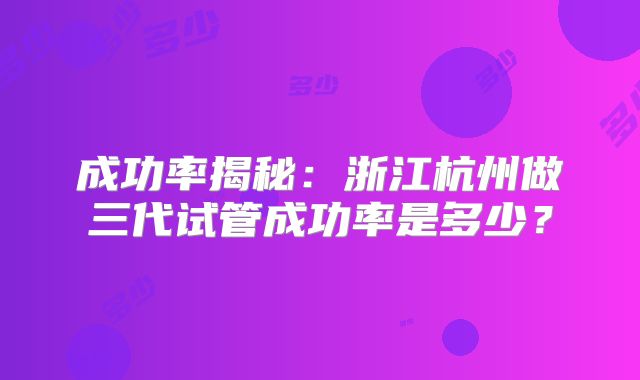 成功率揭秘：浙江杭州做三代试管成功率是多少？