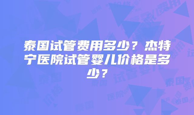 泰国试管费用多少？杰特宁医院试管婴儿价格是多少？