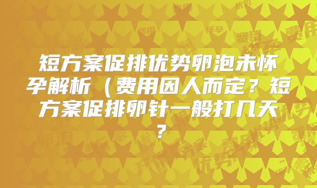 短方案促排优势卵泡未怀孕解析(费用因人而定?短方案促排卵针一般打几天?