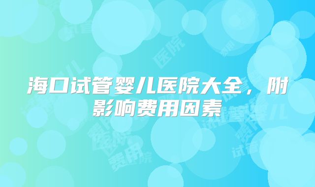 海口试管婴儿医院大全，附影响费用因素