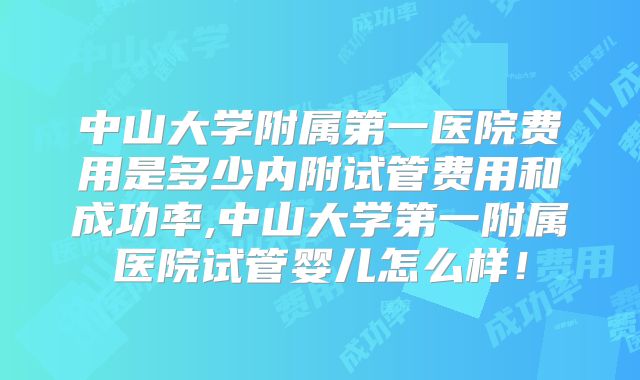 中山大学附属第一医院费用是多少内附试管费用和成功率,中山大学第一附属医院试管婴儿怎么样！