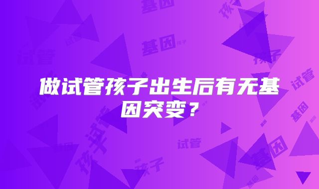 做试管孩子出生后有无基因突变?