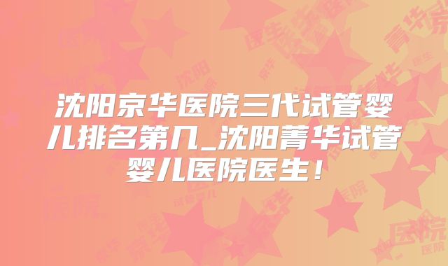 沈阳京华医院三代试管婴儿排名第几_沈阳菁华试管婴儿医院医生！